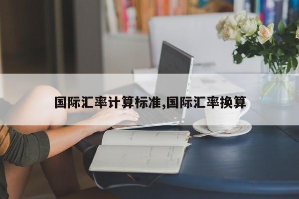 国际汇率计算标准,国际汇率换算