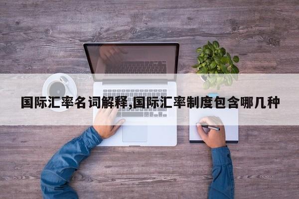 国际汇率名词解释,国际汇率制度包含哪几种