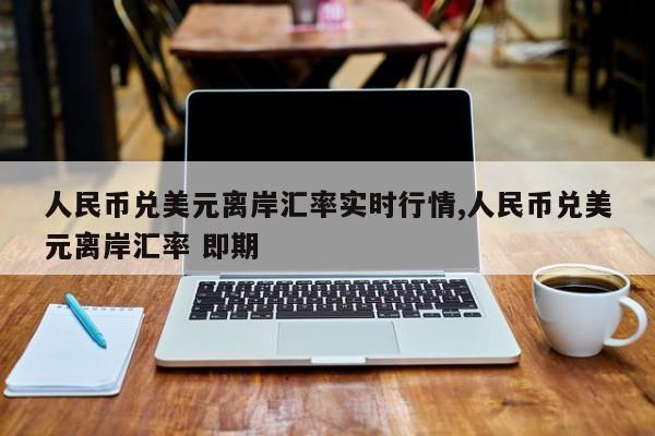 人民币兑美元离岸汇率实时行情,人民币兑美元离岸汇率 即期