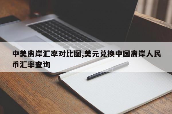 中美离岸汇率对比图,美元兑换中国离岸人民币汇率查询