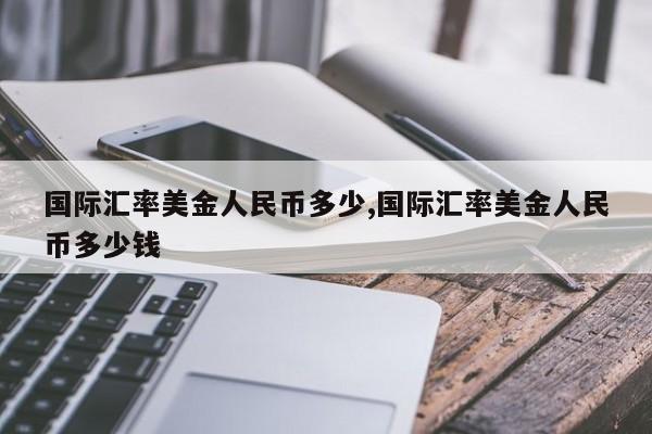国际汇率美金人民币多少,国际汇率美金人民币多少钱