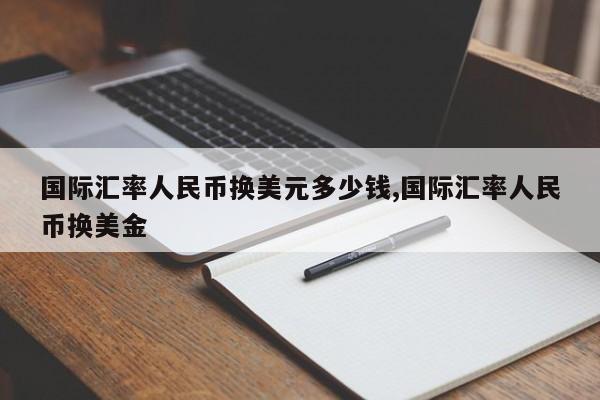 国际汇率人民币换美元多少钱,国际汇率人民币换美金