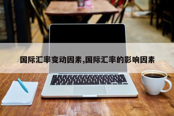 国际汇率变动因素,国际汇率的影响因素