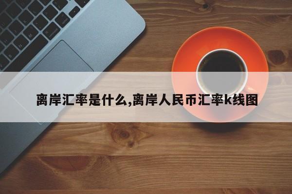 离岸汇率是什么,离岸人民币汇率k线图