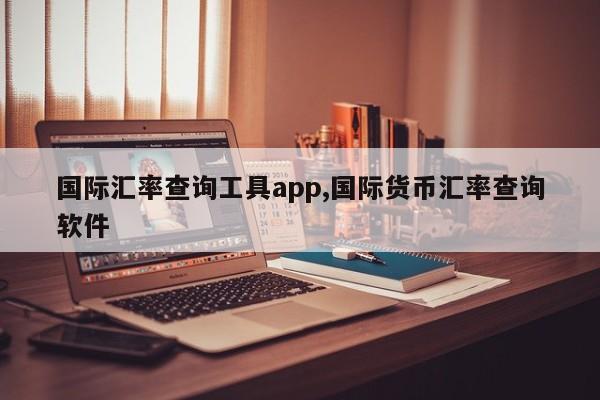 国际汇率查询工具app,国际货币汇率查询软件
