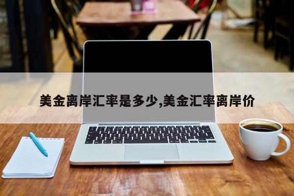 美金离岸汇率是多少,美金汇率离岸价