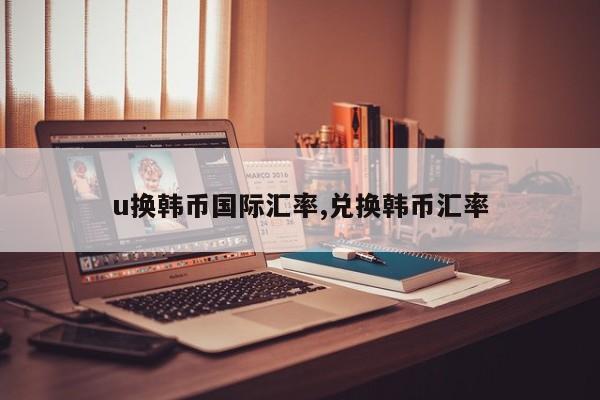 u换韩币国际汇率,兑换韩币汇率