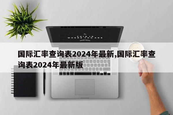 国际汇率查询表2024年最新,国际汇率查询表2024年最新版