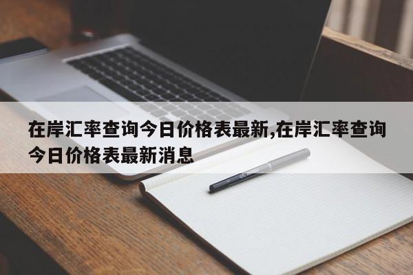 在岸汇率查询今日价格表最新,在岸汇率查询今日价格表最新消息