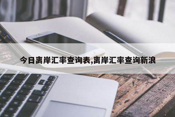 今日离岸汇率查询表,离岸汇率查询新浪